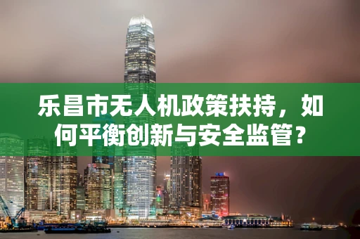 乐昌市无人机政策扶持，如何平衡创新与安全监管？