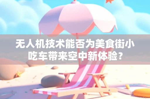 无人机技术能否为美食街小吃车带来空中新体验？