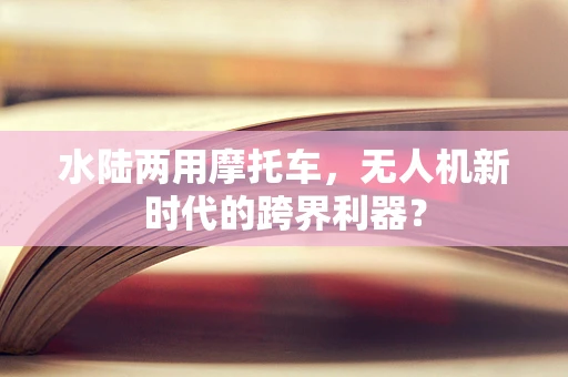 水陆两用摩托车，无人机新时代的跨界利器？