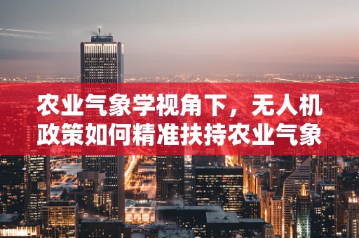 农业气象学视角下，无人机政策如何精准扶持农业气象监测？