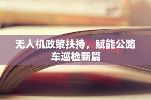 无人机政策扶持，赋能公路车巡检新篇