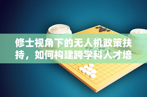 修士视角下的无人机政策扶持，如何构建跨学科人才培养体系？