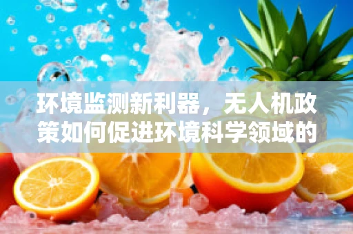 环境监测新利器，无人机政策如何促进环境科学领域的发展？