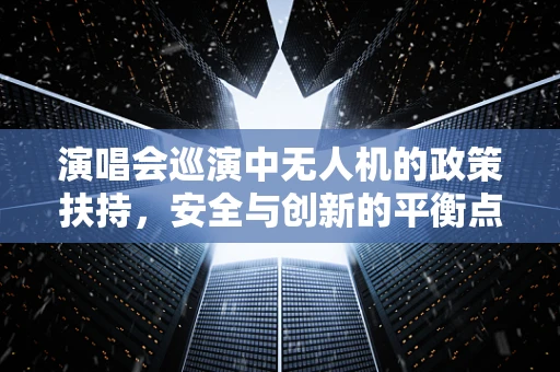 演唱会巡演中无人机的政策扶持，安全与创新的平衡点在哪里？
