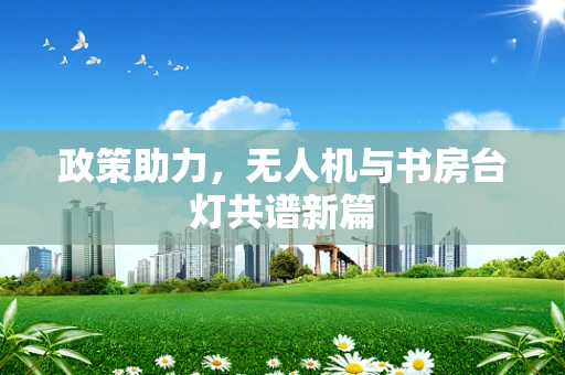 政策助力，无人机与书房台灯共谱新篇