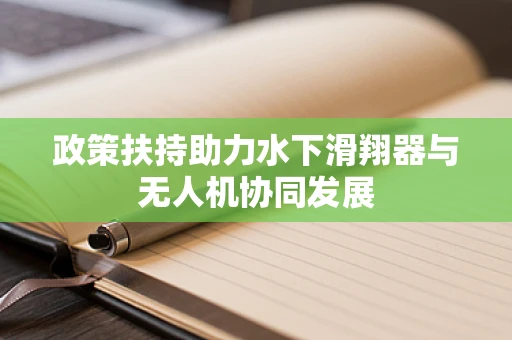 政策扶持助力水下滑翔器与无人机协同发展