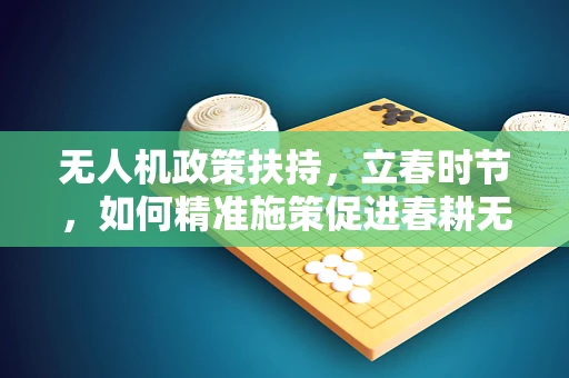 无人机政策扶持，立春时节，如何精准施策促进春耕无人机应用？
