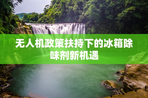 无人机政策扶持下的冰箱除味剂新机遇