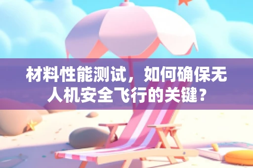 材料性能测试，如何确保无人机安全飞行的关键？