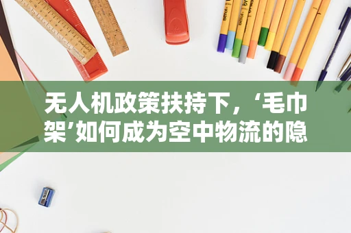 无人机政策扶持下，‘毛巾架’如何成为空中物流的隐形推手？