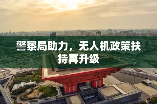 警察局助力，无人机政策扶持再升级