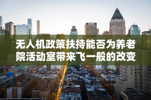 无人机政策扶持能否为养老院活动室带来飞一般的改变？