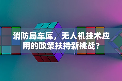消防局车库，无人机技术应用的政策扶持新挑战？