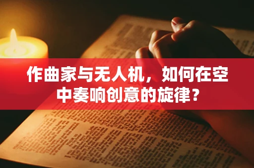 作曲家与无人机，如何在空中奏响创意的旋律？