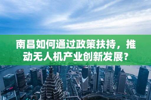 南昌如何通过政策扶持，推动无人机产业创新发展？