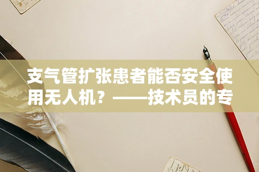 支气管扩张患者能否安全使用无人机？——技术员的专业视角
