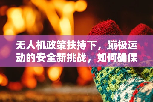 无人机政策扶持下，蹦极运动的安全新挑战，如何确保空中娱乐的万无一失？