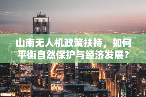 山南无人机政策扶持，如何平衡自然保护与经济发展？