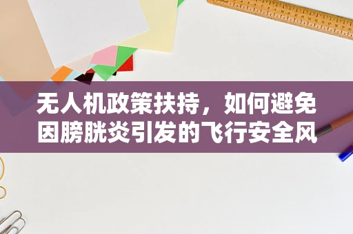 无人机政策扶持，如何避免因膀胱炎引发的飞行安全风险？