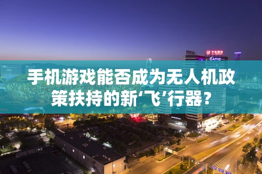 手机游戏能否成为无人机政策扶持的新‘飞’行器？