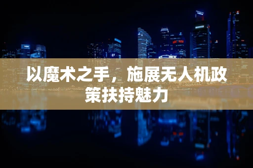 以魔术之手，施展无人机政策扶持魅力
