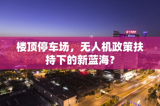 楼顶停车场，无人机政策扶持下的新蓝海？