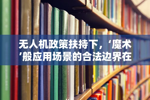 无人机政策扶持下，‘魔术’般应用场景的合法边界在哪里？