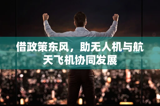 借政策东风，助无人机与航天飞机协同发展
