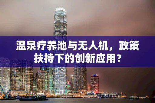 温泉疗养池与无人机，政策扶持下的创新应用？