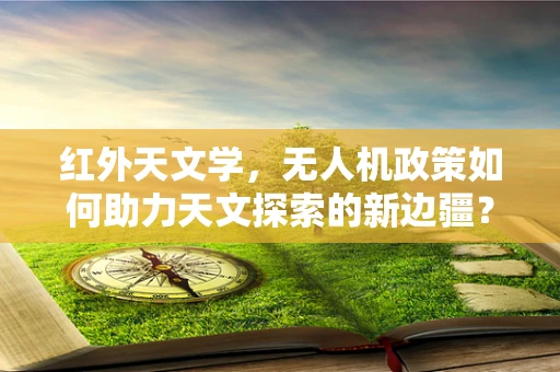红外天文学，无人机政策如何助力天文探索的新边疆？