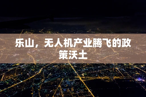乐山，无人机产业腾飞的政策沃土