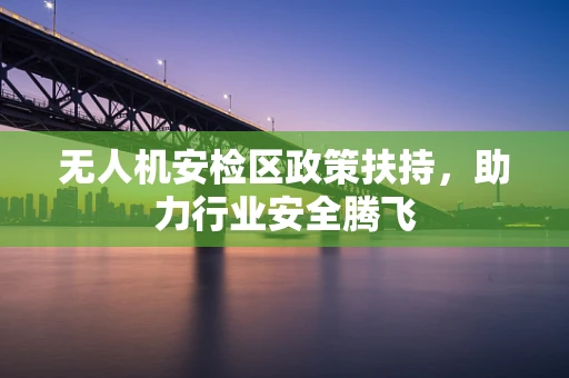 无人机安检区政策扶持，助力行业安全腾飞