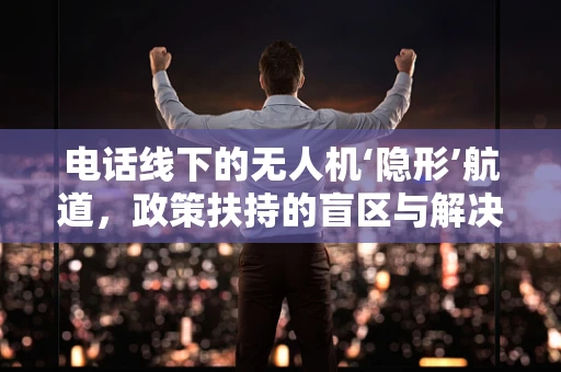 电话线下的无人机‘隐形’航道，政策扶持的盲区与解决方案？