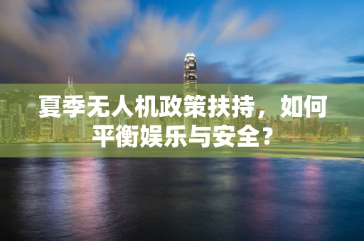 夏季无人机政策扶持，如何平衡娱乐与安全？