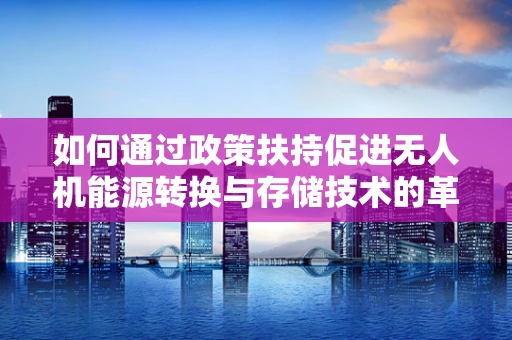 如何通过政策扶持促进无人机能源转换与存储技术的革新？