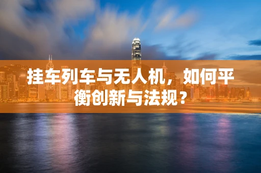挂车列车与无人机，如何平衡创新与法规？