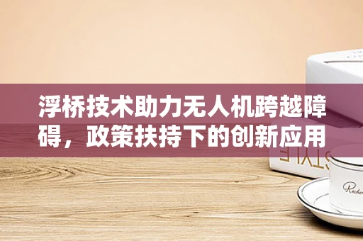 浮桥技术助力无人机跨越障碍，政策扶持下的创新应用之路？