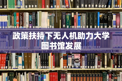 政策扶持下无人机助力大学图书馆发展