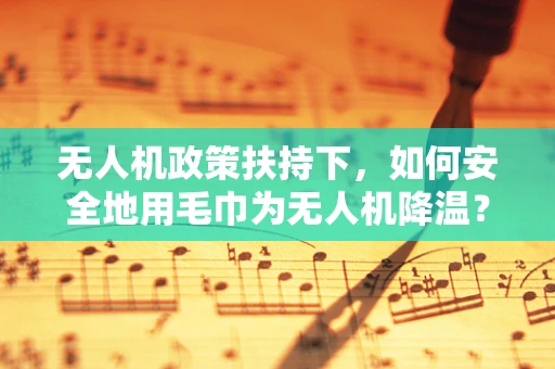 无人机政策扶持下，如何安全地用毛巾为无人机降温？