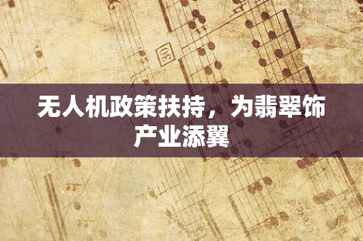 无人机政策扶持，为翡翠饰产业添翼