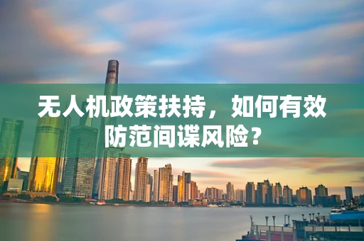 无人机政策扶持，如何有效防范间谍风险？