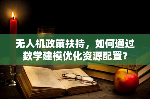 无人机政策扶持，如何通过数学建模优化资源配置？