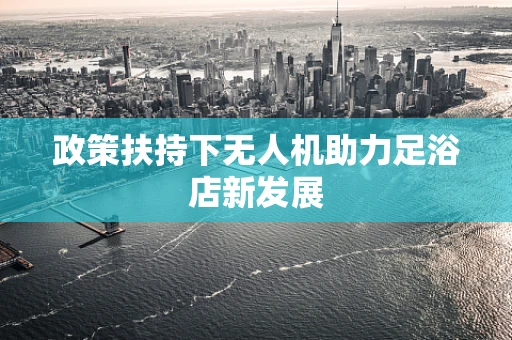 政策扶持下无人机助力足浴店新发展