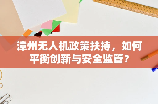 漳州无人机政策扶持，如何平衡创新与安全监管？