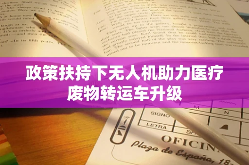 政策扶持下无人机助力医疗废物转运车升级