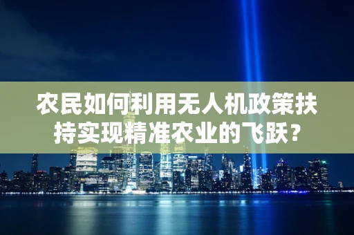 农民如何利用无人机政策扶持实现精准农业的飞跃？