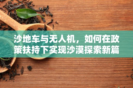 沙地车与无人机，如何在政策扶持下实现沙漠探索新篇章？
