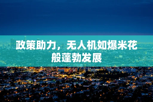 政策助力，无人机如爆米花般蓬勃发展