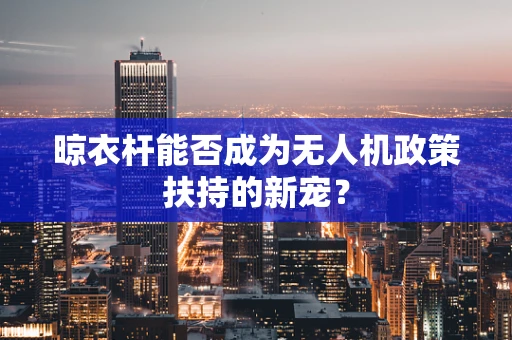 晾衣杆能否成为无人机政策扶持的新宠？
