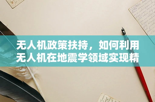 无人机政策扶持，如何利用无人机在地震学领域实现精准监测？